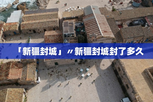 「新疆封城」〃新疆封城封了多久