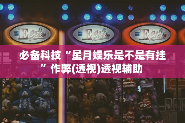 必备科技“星月娱乐是不是有挂	”作弊(透视)透视辅助 