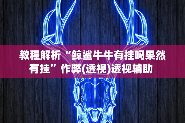 教程解析“鲸鲨牛牛有挂吗果然有挂	”作弊(透视)透视辅助 