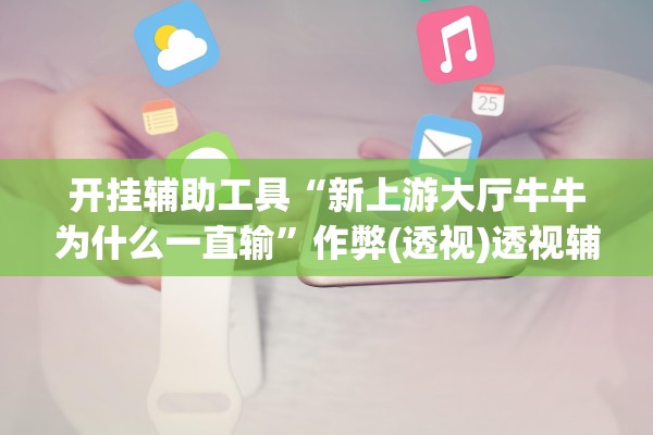 开挂辅助工具“新上游大厅牛牛为什么一直输	”作弊(透视)透视辅助 