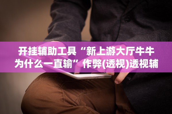 开挂辅助工具“新上游大厅牛牛为什么一直输”作弊(透视)透视辅助 