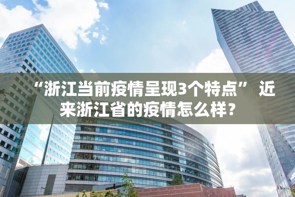 “浙江当前疫情呈现3个特点” 近来浙江省的疫情怎么样？