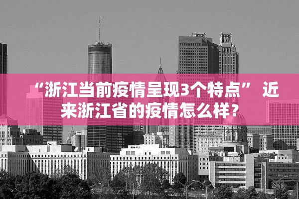 “浙江当前疫情呈现3个特点	” 近来浙江省的疫情怎么样？