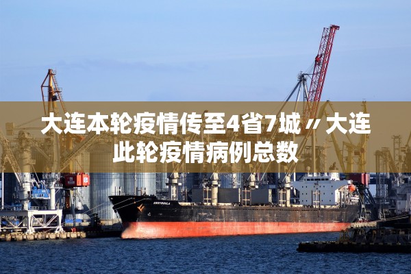 大连本轮疫情传至4省7城〃大连此轮疫情病例总数