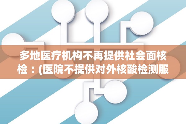多地医疗机构不再提供社会面核检︰(医院不提供对外核酸检测服务)