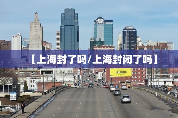 【上海封了吗/上海封闭了吗】