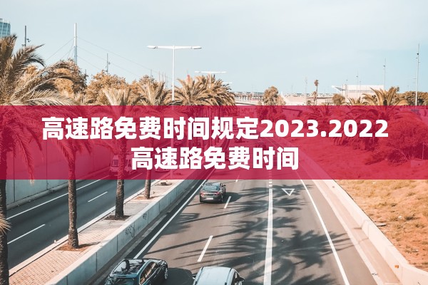 高速路免费时间规定2023.2022高速路免费时间
