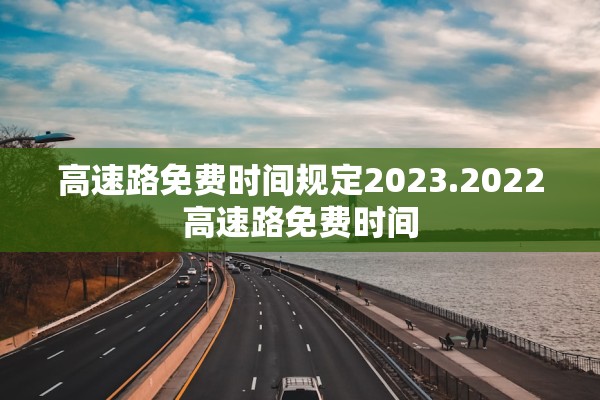 高速路免费时间规定2023.2022高速路免费时间