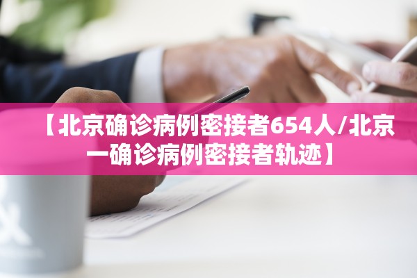 【北京确诊病例密接者654人/北京一确诊病例密接者轨迹】