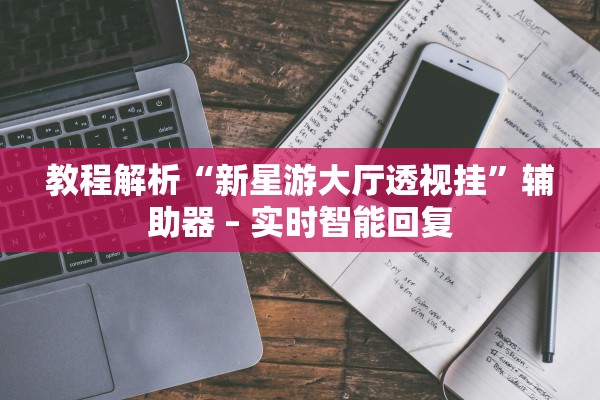 教程解析“新星游大厅透视挂”辅助器 – 实时智能回复