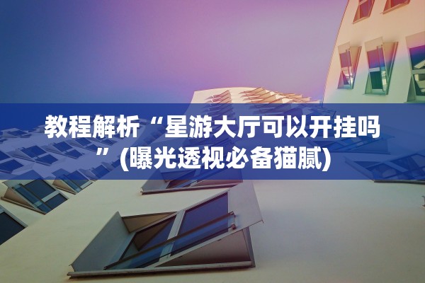 教程解析“星游大厅可以开挂吗	”(曝光透视必备猫腻)