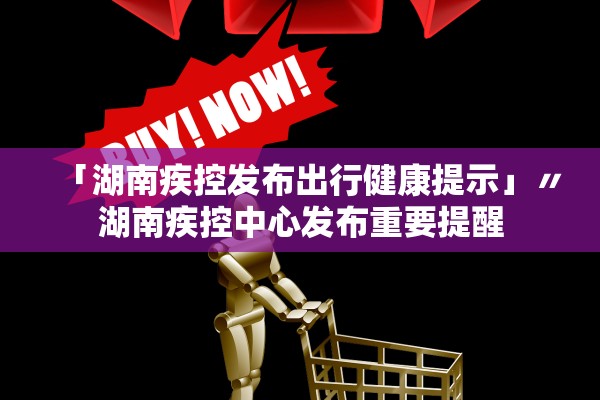 「湖南疾控发布出行健康提示」〃湖南疾控中心发布重要提醒