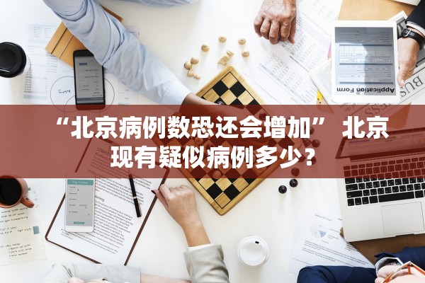 “北京病例数恐还会增加	” 北京现有疑似病例多少？