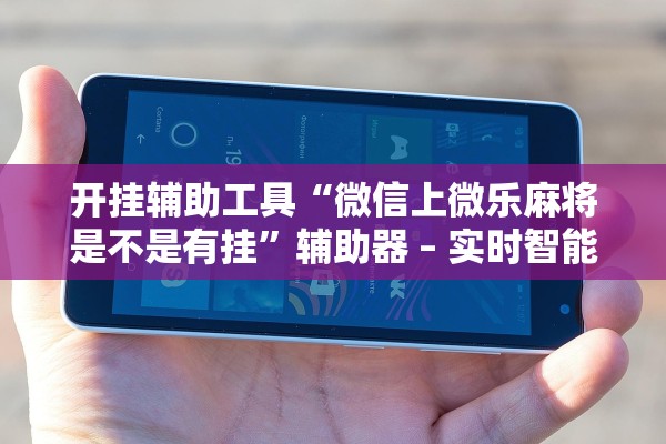 开挂辅助工具“微信上微乐麻将是不是有挂	”辅助器 – 实时智能回复