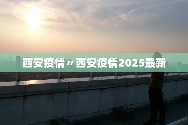 西安疫情〃西安疫情2025最新