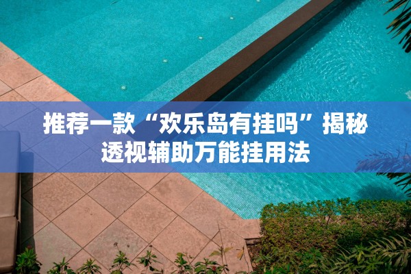 推荐一款“欢乐岛有挂吗”揭秘透视辅助万能挂用法