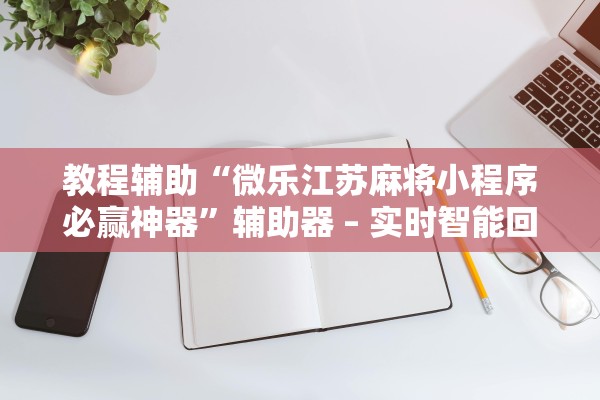 教程辅助“微乐江苏麻将小程序必赢神器”辅助器 – 实时智能回复