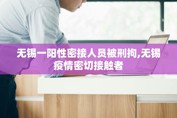 无锡一阳性密接人员被刑拘,无锡疫情密切接触者