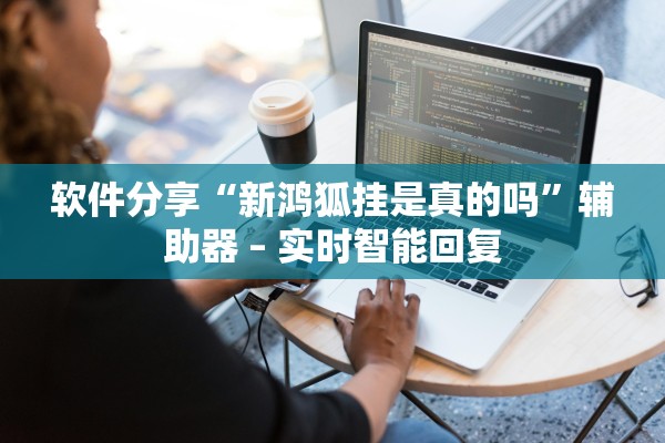 软件分享“新鸿狐挂是真的吗”辅助器 – 实时智能回复