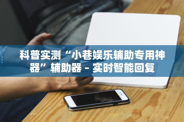 科普实测“小巷娱乐辅助专用神器”辅助器 – 实时智能回复