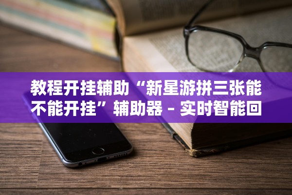 教程开挂辅助“新星游拼三张能不能开挂”辅助器 – 实时智能回复