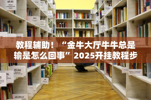 教程辅助！“金牛大厅牛牛总是输是怎么回事”2025开挂教程步骤