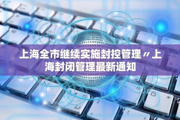 上海全市继续实施封控管理〃上海封闭管理最新通知