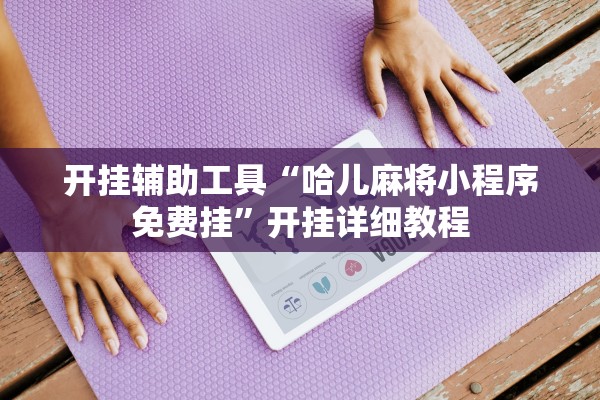 开挂辅助工具“哈儿麻将小程序免费挂	”开挂详细教程