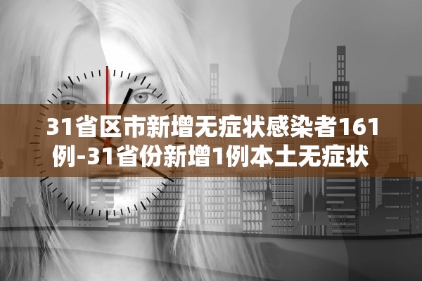 31省区市新增无症状感染者161例-31省份新增1例本土无症状