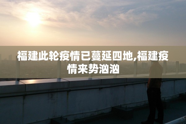 福建此轮疫情已蔓延四地,福建疫情来势汹汹