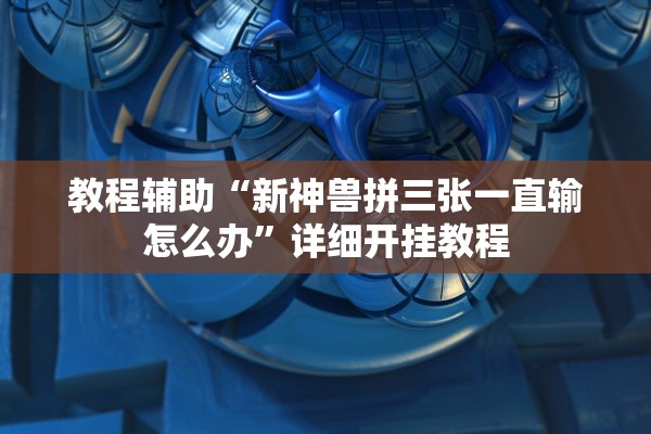 教程辅助“新神兽拼三张一直输怎么办”详细开挂教程