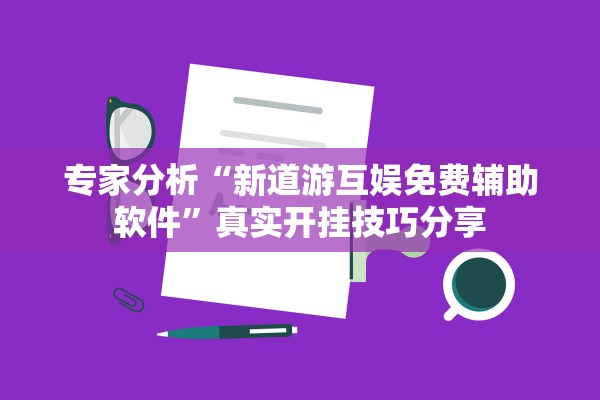 专家分析“新道游互娱免费辅助软件	”真实开挂技巧分享