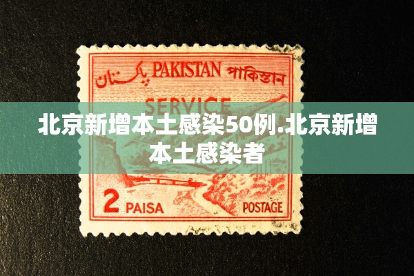 北京新增本土感染50例.北京新增本土感染者