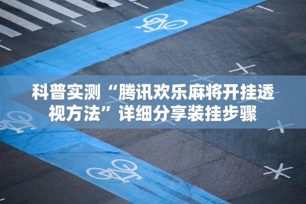 科普实测“腾讯欢乐麻将开挂透视方法”详细分享装挂步骤