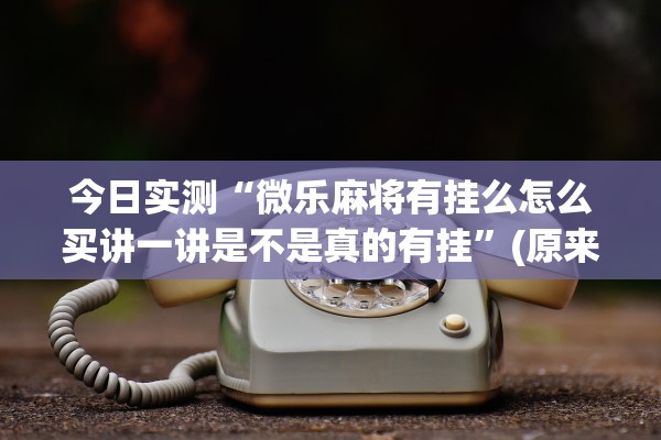 今日实测“微乐麻将有挂么怎么买讲一讲是不是真的有挂	”(原来确实是有插件) 