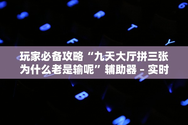 玩家必备攻略“九天大厅拼三张为什么老是输呢”辅助器 – 实时智能回复