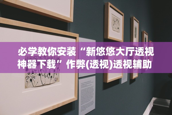 必学教你安装“新悠悠大厅透视神器下载”作弊(透视)透视辅助 