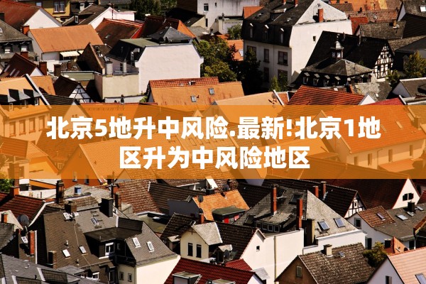 北京5地升中风险.最新!北京1地区升为中风险地区