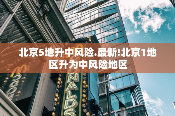 北京5地升中风险.最新!北京1地区升为中风险地区