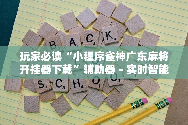 玩家必读“小程序雀神广东麻将开挂器下载”辅助器 – 实时智能回复