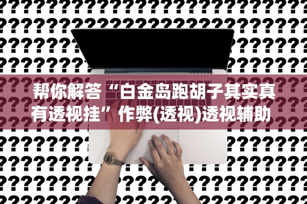 帮你解答“白金岛跑胡子其实真有透视挂	”作弊(透视)透视辅助 