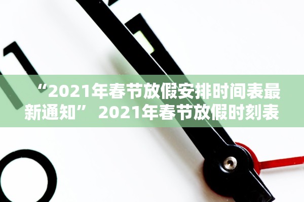 “2021年春节放假安排时间表最新通知” 2021年春节放假时刻表？