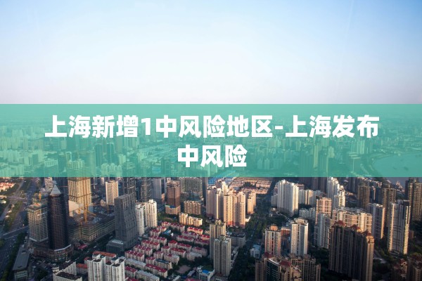 上海新增1中风险地区-上海发布中风险