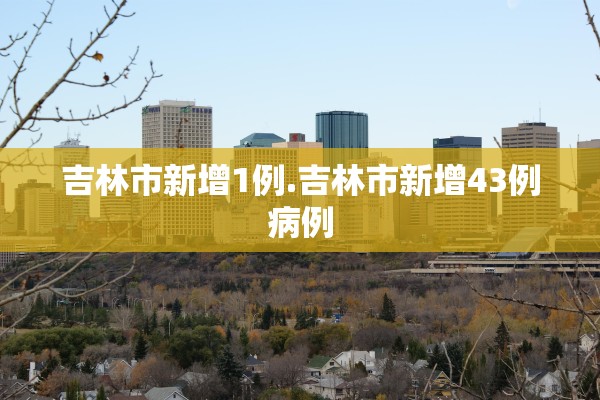 吉林市新增1例.吉林市新增43例病例