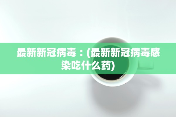 最新新冠病毒︰(最新新冠病毒感染吃什么药)