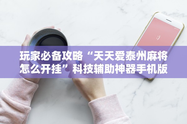 玩家必备攻略“天天爱泰州麻将怎么开挂”科技辅助神器手机版教程