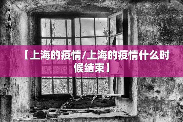【上海的疫情/上海的疫情什么时候结束】