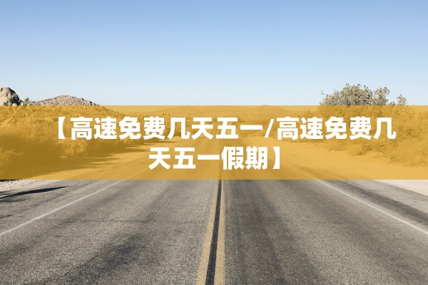【高速免费几天五一/高速免费几天五一假期】