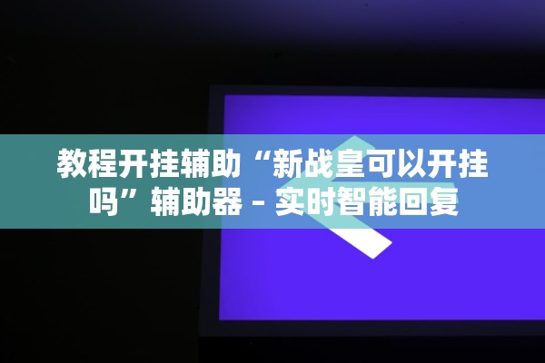 教程开挂辅助“新战皇可以开挂吗”辅助器 – 实时智能回复