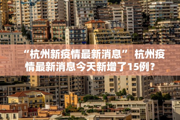 “杭州新疫情最新消息	” 杭州疫情最新消息今天新增了15例？